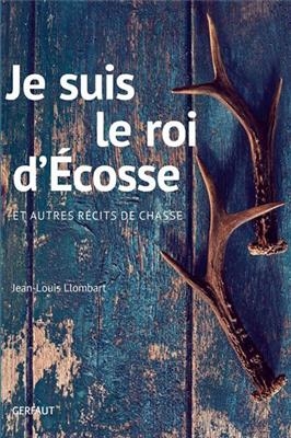 Je suis le roi d'Ecosse : et autres récits de chasse - Jean-Louis Llombard