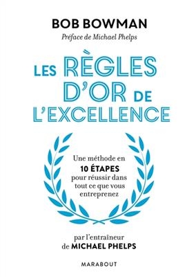Les r&egrave;gles d'or de l'excellence : une m&eacute;thode en 10 &eacute;tapes pour r&eacute;ussir dans tout ce que vous entreprenez - Bob Bowman