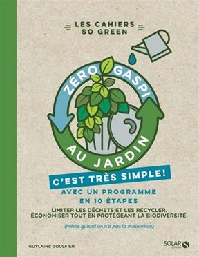 Zéro gaspi au jardin, c'est très simple ! : avec un programme en 10 étapes : limiter les déchets et les recycler, éco...