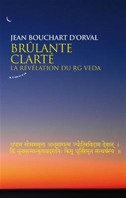 Br&ucirc;lante clart&eacute; : la r&eacute;v&eacute;lation du Rg Veda - Jean Bouchart d'Orval