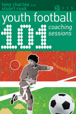 101 Youth Football Coaching Sessions -  Tony Charles,  Stuart Rook