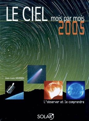 Le ciel mois par mois : 2005 : l'observer et le comprendre - Jean-Louis Heudier