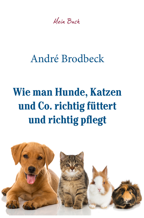 Wie man Hunde, Katzen und Co. richtig f&uuml;ttert und richtig pflegt - Andr&eacute; Brodbeck