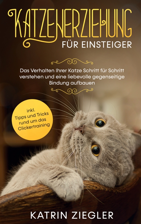 Katzenerziehung f&uuml;r Einsteiger: Das Verhalten Ihrer Katze Schritt f&uuml;r Schritt verstehen und eine liebevolle gegenseitige Bindung aufbauen - inkl. Tipps und Tricks rund um das Clickertraining - Katrin Ziegler