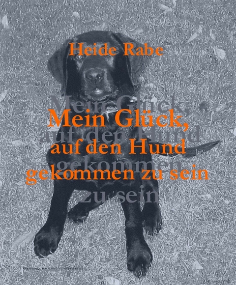 Mein Gl&uuml;ck, auf den Hund gekommen zu sein - Heide Rabe