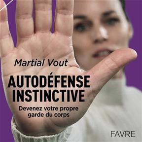 Autod&eacute;fense instinctive : devenez votre propre garde du corps - Martial Vout