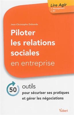 Piloter les relations sociales en entreprise : 50 outils pour s&eacute;curiser ses pratiques et g&eacute;rer les n&eacute;gociations - Jean-Christophe Debande