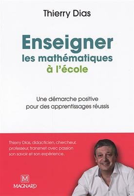 Enseigner les math&eacute;matiques &agrave; l'&eacute;cole : une d&eacute;marche positive pour des apprentissages r&eacute;ussis - Thierry Dias