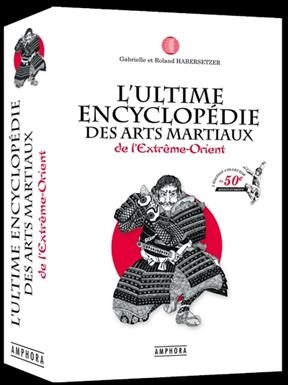 L'ultime encyclop&eacute;die des arts martiaux de l'Extr&ecirc;me-Orient : technique, historique, biographique et culturelle - Roland Habersetzer, Gabrielle Habersetzer