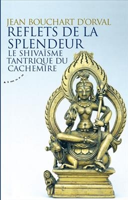 Reflets de la splendeur : le shiva&iuml;sme tantrique du Cachemire - Jean Bouchart d'Orval