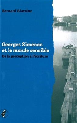 Georges Simenon et le monde sensible : de la perception &agrave; l'&eacute;criture - Bernard Alavoine