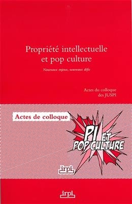 Propri&eacute;t&eacute; intellectuelle et pop culture : nouveaux enjeux, nouveaux d&eacute;fis : actes du colloque des JUSPI
