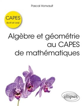 Algèbre et géométrie au Capes de mathématiques : écrit et oral - Pascal Honvault