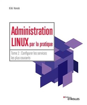 Administration Linux par la pratique. Vol. 2. Configurer les services les plus courants -  NOVAK KIKI