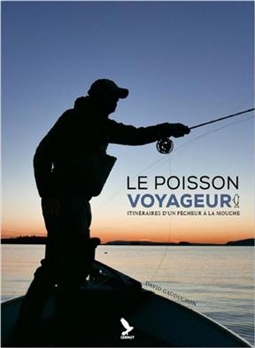 Le poisson voyageur : itinéraire d'un pêcheur à la mouche - David Gauduchon