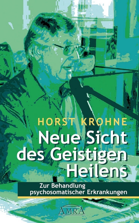 NEUE SICHT DES GEISTIGEN HEILENS: Zur Behandlung psychosomatischer Erkrankungen (Erstveröffentlichung) - Horst Krohne