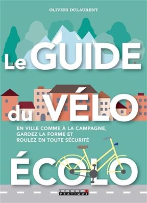 Le guide du v&eacute;lo &eacute;colo : en ville comme &agrave; la campagne, gardez la forme et roulez en toute s&eacute;curit&eacute; - Olivier Dulaurent
