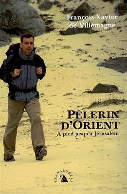 P&egrave;lerin d'Orient : &agrave; pied jusqu'&agrave; J&eacute;rusalem - Fran&ccedil;ois-Xavier de Villemagne