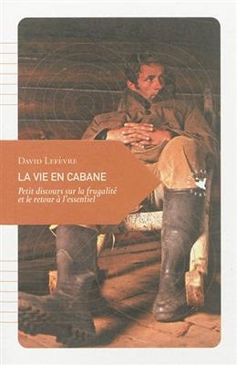 La vie en cabane : petit discours sur la frugalit&eacute; et le retour &agrave; l'essentiel - David (1973-....) Lef&egrave;vre