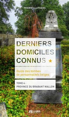 Derniers domiciles connus : guide des tombes de personnalit&eacute;s belges. Vol. 4. Province du Brabant wallon - Thierry Luthers