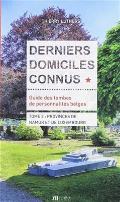 Derniers domiciles connus : guide des tombes de personnalit&eacute;s belges. Vol. 3. Provinces de Namur et de Luxembourg - Thierry Luthers