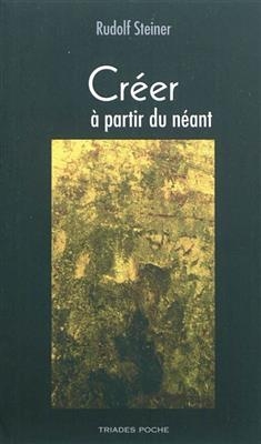 Cr&eacute;er &agrave; partir du n&eacute;ant : v&eacute;rit&eacute;, beaut&eacute;, bont&eacute; - Rudolf Steiner