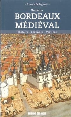 Guide du Bordeaux médiéval : histoire, légendes, vestiges