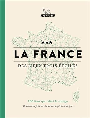La France des lieux trois &eacute;toiles : 250 lieux qui valent le voyage : et comment faire de chacun une exp&eacute;rience unique -  Manufacture fran&ccedil;aise des pneumatiques Michelin