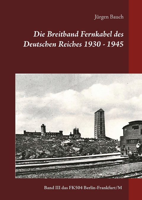 Die Breitband Fernkabel des Deutschen Reiches 1930 - 1945 - J&uuml;rgen Bauch