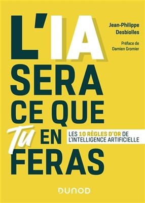 L'IA sera ce que tu en feras : les 10 r&egrave;gles d'or de l'intelligence artificielle - Jean-Philippe Desbiolles