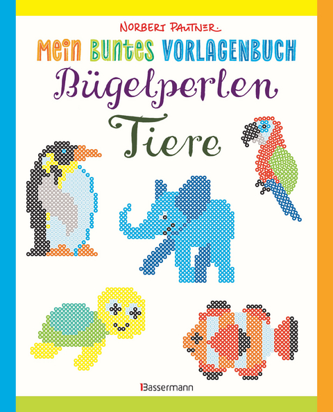 Mein buntes Vorlagenbuch: B&uuml;gelperlen-Tiere. &Uuml;ber 150 Motive. Von Alpaka bis Zebra - Norbert Pautner