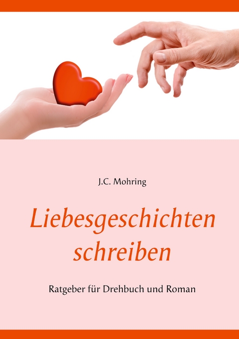 Liebesgeschichten schreiben: Ratgeber f&uuml;r Drehbuch und Roman - J.C. Mohring