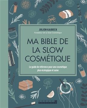 Ma bible de la slow cosm&eacute;tique : le guide de r&eacute;f&eacute;rence pour une cosm&eacute;tique plus &eacute;cologique et saine - Julien Kaibeck