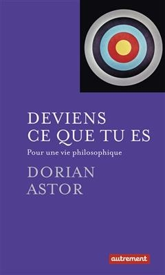 Deviens ce que tu es : pour une vie philosophique - Dorian Astor