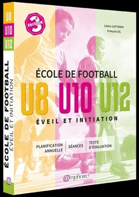 Ecole de football, &eacute;veil et initiation : 140 s&eacute;ances d'entra&icirc;nement + tests d'&eacute;valuation : cat&eacute;gories U8, U10 et U12 - C&eacute;dric Cattenoy, Fran&ccedil;ois Gil