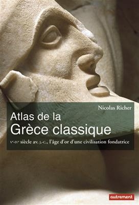 Atlas de la Grèce classique : Ve-IVe siècle av. J.-C., l'âge d'or d'une civilisation fondatrice