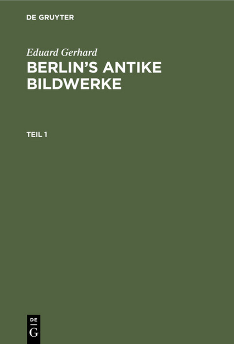 Eduard Gerhard: Berlin&rsquo;s antike Bildwerke / Eduard Gerhard: Berlin&rsquo;s antike Bildwerke. Teil 1 - Eduard Gerhard