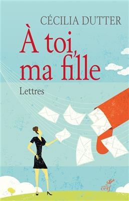 A toi, ma fille : lettres - C&eacute;cilia Dutter