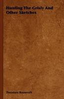 Hunting The Grisly And Other Sketches - An Account Of The Big Game Of The United States And Its Chas With Horse, Hound, And Rifle - Part II - Theodore Roosevelt