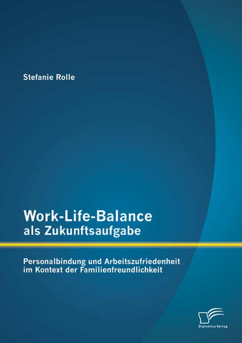 Work-Life-Balance als Zukunftsaufgabe: Personalbindung und Arbeitszufriedenheit im Kontext der Familienfreundlichkeit - Stefanie Rolle