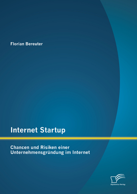 Internet Startup: Chancen und Risiken einer Unternehmensgr&uuml;ndung im Internet - Florian Bereuter