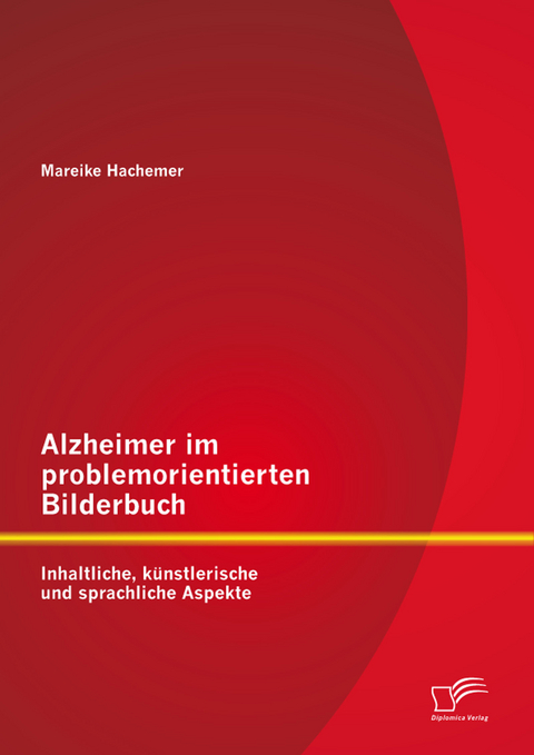 Alzheimer im problemorientierten Bilderbuch: Inhaltliche, k&uuml;nstlerische und sprachliche Aspekte - Mareike Hachemer