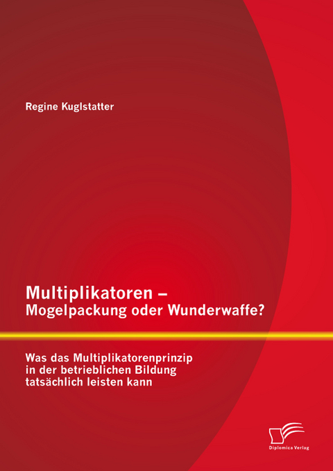 Multiplikatoren &ndash; Mogelpackung oder Wunderwaffe? Was das Multiplikatorenprinzip in der betrieblichen Bildung tats&auml;chlich leisten kann - Regine Kuglstatter