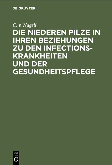 Die niederen Pilze in ihren Beziehungen zu den Infectionskrankheiten und der Gesundheitspflege - C. v. N&auml;geli