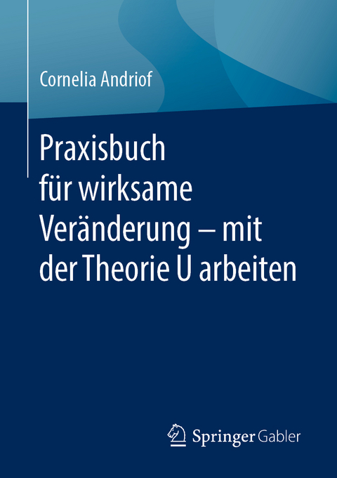 Praxisbuch f&uuml;r wirksame Ver&auml;nderung &ndash; mit der Theorie U arbeiten - Cornelia Andriof
