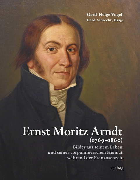 Ernst Moritz Arndt (1769&ndash;1860) Bilder aus seinem Leben und seiner vorpommerschen Heimat w&auml;hrend der Franzosenzeit - Gerd-Helge Vogel