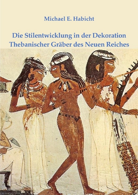 Die Stilentwicklung in der Dekoration Thebanischer Gräber des Neuen Reiches - Michael E. Habicht