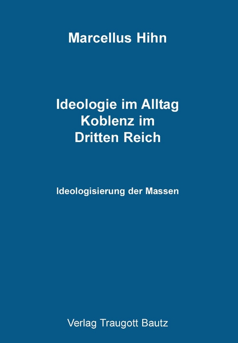 Ideologie im Alltag. Koblenz im Dritten Reich - Marcellus Hihn