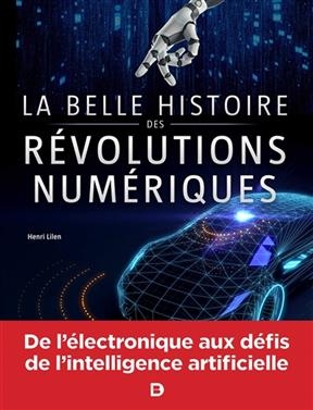 La belle histoire des révolutions numériques : électronique, informatique, robotique, Internet, intelligence artifici...