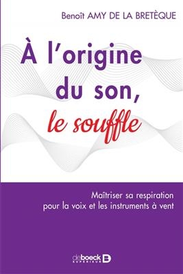 A l'origine du son, le souffle : ma&icirc;triser sa respiration pour la voix et les instruments &agrave; vent -  Amy De La Breteque Benoit